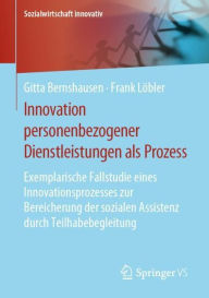 Title: Innovation personenbezogener Dienstleistungen als Prozess: Exemplarische Fallstudie eines Innovationsprozesses zur Bereicherung der sozialen Assistenz durch Teilhabebegleitung, Author: Gitta Bernshausen