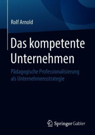 Title: Das kompetente Unternehmen: Pädagogische Professionalisierung als Unternehmensstrategie, Author: Rolf Arnold