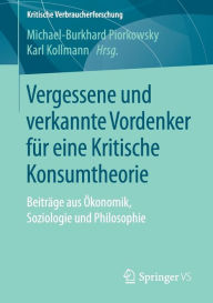 Title: Vergessene und verkannte Vordenker für eine Kritische Konsumtheorie: Beiträge aus Ökonomik, Soziologie und Philosophie, Author: Michael-Burkhard Piorkowsky