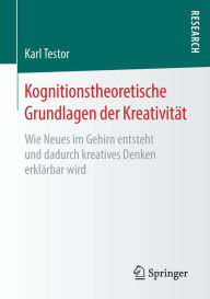 Title: Kognitionstheoretische Grundlagen der Kreativität: Wie Neues im Gehirn entsteht und dadurch kreatives Denken erklärbar wird, Author: Karl Testor