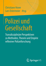 Title: Polizei und Gesellschaft: Transdisziplinäre Perspektiven zu Methoden, Theorie und Empirie reflexiver Polizeiforschung, Author: Christiane Howe