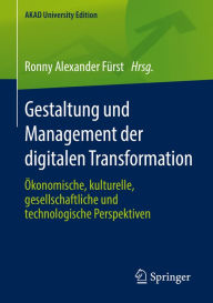 Title: Gestaltung und Management der digitalen Transformation: Ökonomische, kulturelle, gesellschaftliche und technologische Perspektiven, Author: Ronny Alexander Fürst