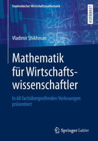 Title: Mathematik für Wirtschaftswissenschaftler: In 60 fachübergreifenden Vorlesungen präsentiert, Author: Vladimir Shikhman