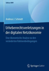Title: Urheberrechtsverletzungen in der digitalen Netzï¿½konomie: Eine ï¿½konomische Analyse zu den verï¿½nderten Rahmenbedingungen, Author: Andreas J. Schmidt