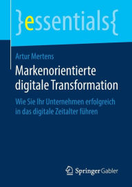 Title: Markenorientierte digitale Transformation: Wie Sie Ihr Unternehmen erfolgreich in das digitale Zeitalter führen, Author: Artur Mertens