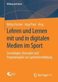 Title: Lehren und Lernen mit und in digitalen Medien im Sport: Grundlagen, Konzepte und Praxisbeispiele zur Sportlehrerbildung, Author: Britta Fischer