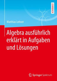 Title: Algebra ausfï¿½hrlich erklï¿½rt in Aufgaben und Lï¿½sungen, Author: Matthias Lehner