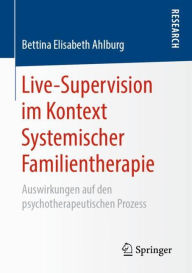 Title: Live-Supervision im Kontext Systemischer Familientherapie: Auswirkungen auf den psychotherapeutischen Prozess, Author: Bettina Elisabeth Ahlburg