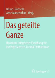 Title: Das geteilte Ganze: Horizonte Integrierter Forschung fï¿½r kï¿½nftige Mensch-Technik-Verhï¿½ltnisse, Author: Bruno Gransche
