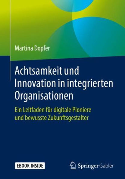 Achtsamkeit und Innovation in integrierten Organisationen: Ein Leitfaden fï¿½r digitale Pioniere und bewusste Zukunftsgestalter