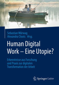 Title: Human Digital Work - Eine Utopie?: Erkenntnisse aus Forschung und Praxis zur digitalen Transformation der Arbeit, Author: Sebastian Wörwag