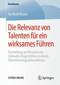 Title: Die Relevanz von Talenten fï¿½r ein wirksames Fï¿½hren: Darstellung am Beispiel von leitenden Angestellten in einem Dienstleistungsunternehmen?, Author: Berthold Brand