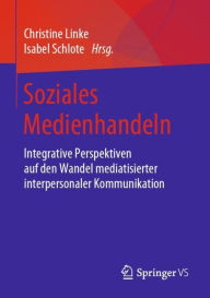 Title: Soziales Medienhandeln: Integrative Perspektiven auf den Wandel mediatisierter interpersonaler Kommunikation, Author: Christine Linke