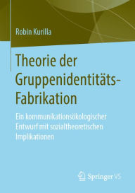 Title: Theorie der Gruppenidentitäts-Fabrikation: Ein kommunikationsökologischer Entwurf mit sozialtheoretischen Implikationen, Author: Robin Kurilla