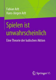 Title: Spielen ist unwahrscheinlich: Eine Theorie der ludischen Aktion, Author: Fabian Arlt
