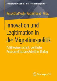 Title: Innovation und Legitimation in der Migrationspolitik: Politikwissenschaft, politische Praxis und Soziale Arbeit im Dialog, Author: Roswitha Pioch