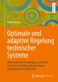 Title: Optimale und adaptive Regelung technischer Systeme: Mathematische Grundlagen, praktisch relevante Beispiele und numerische Simulationen mit MATLAB®, Author: Anton Braun