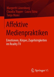 Title: Affektive Medienpraktiken: Emotionen, Körper, Zugehörigkeiten im Reality TV, Author: Margreth Lünenborg