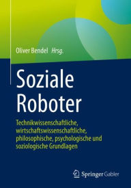 Title: Soziale Roboter: Technikwissenschaftliche, wirtschaftswissenschaftliche, philosophische, psychologische und soziologische Grundlagen, Author: Oliver Bendel