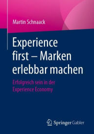 Title: Experience first - Marken erlebbar machen: Erfolgreich sein in der Experience Economy, Author: Martin Schnaack