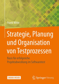 Title: Strategie, Planung und Organisation von Testprozessen: Basis für erfolgreiche Projektabwicklung im Softwaretest, Author: Frank Witte