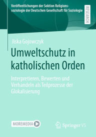 Title: Umweltschutz in katholischen Orden: Interpretieren, Bewerten und Verhandeln als Teilprozesse der Glokalisierung, Author: Jiska Gojowczyk