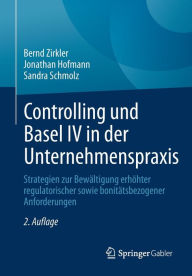 Title: Controlling und Basel IV in der Unternehmenspraxis: Strategien zur Bewältigung erhöhter regulatorischer sowie bonitätsbezogener Anforderungen, Author: Bernd Zirkler