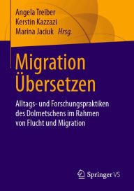 Title: Migration Übersetzen: Alltags- und Forschungspraktiken des Dolmetschens im Rahmen von Flucht und Migration, Author: Angela Treiber