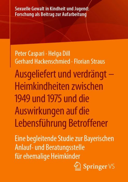 Ausgeliefert und verdrängt - Heimkindheiten zwischen 1949 und 1975 und die Auswirkungen auf die Lebensführung Betroffener: Eine begleitende Studie zur Bayerischen Anlauf- und Beratungsstelle für ehemalige Heimkinder