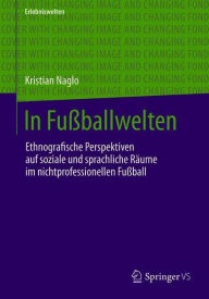 Title: In Fuï¿½ballwelten: Ethnografische Perspektiven auf soziale und sprachliche Rï¿½ume im nicht-professionellen Fuï¿½ball, Author: Kristian Naglo