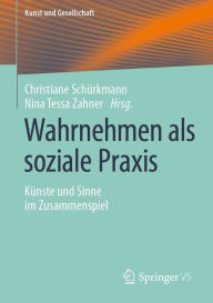 Title: Wahrnehmen als soziale Praxis: Künste und Sinne im Zusammenspiel, Author: Christiane Schürkmann
