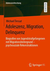 Title: Adoleszenz, Migration, Delinquenz: Biografien von Jugendstrafgefangenen mit Migrationshintergrund - psychosoziale Rekonstruktionen, Author: Michael Tressat