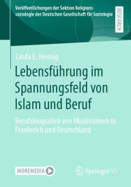 Title: Lebensführung im Spannungsfeld von Islam und Beruf: Berufsbiografien von Musliminnen in Frankreich und Deutschland, Author: Linda E. Hennig