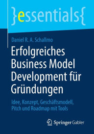 Title: Erfolgreiches Business Model Development für Gründungen: Idee, Konzept, Geschäftsmodell, Pitch und Roadmap mit Tools, Author: Daniel R. A. Schallmo