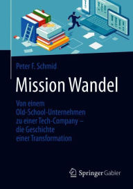 Title: Mission Wandel: Von einem Old-School-Unternehmen zu einer Tech-Company - die Geschichte einer Transformation, Author: Peter F. Schmid