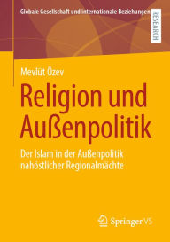Title: Religion und Außenpolitik: Der Islam in der Außenpolitik nahöstlicher Regionalmächte, Author: Mevlüt Özev