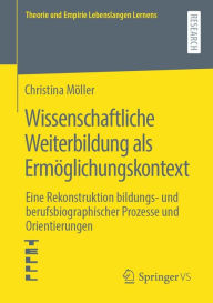 Title: Wissenschaftliche Weiterbildung als Ermöglichungskontext: Eine Rekonstruktion bildungs- und berufsbiographischer Prozesse und Orientierungen, Author: Christina Möller