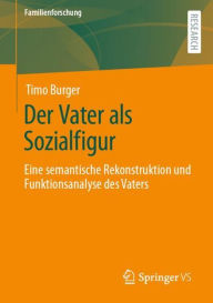 Title: Der Vater als Sozialfigur: Eine semantische Rekonstruktion und Funktionsanalyse des Vaters, Author: Timo Burger