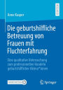 Die geburtshilfliche Betreuung von Frauen mit Fluchterfahrung: Eine qualitative Untersuchung zum professionellen Handeln geburtshilflicher Akteur*innen