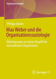 Title: Max Weber und die Organisationssoziologie: Überlegungen zu einem Begriff der vormodernen Organisation, Author: Philipp Jakobs