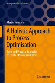 Title: A Holistic Approach to Process Optimisation: Tools and Practical Examples to Create Efficient Workflows, Author: Martin Hofmann