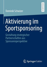 Title: Aktivierung im Sportsponsoring: Gestaltung strategischer Partnerschaften aus Sponsorenperspektive, Author: Dominik Schwizer