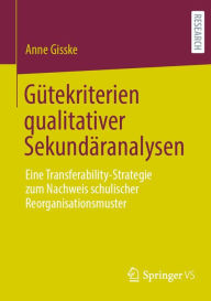 Title: Gütekriterien qualitativer Sekundäranalysen: Eine Transferability-Strategie zum Nachweis schulischer Reorganisationsmuster, Author: Anne Gisske