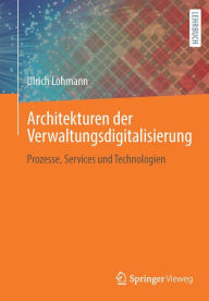 Title: Architekturen der Verwaltungsdigitalisierung: Prozesse, Services und Technologien, Author: Ulrich Lohmann