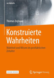 Title: Konstruierte Wahrheiten: Wahrheit und Wissen im postfaktischen Zeitalter, Author: Thomas Zoglauer