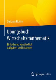 Title: ï¿½bungsbuch Wirtschaftsmathematik: Einfach und verstï¿½ndlich - Aufgaben und Lï¿½sungen, Author: Stefanie Flotho