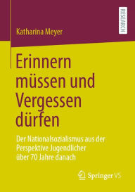 Title: Erinnern müssen und Vergessen dürfen: Der Nationalsozialismus aus der Perspektive Jugendlicher über 70 Jahre danach, Author: Katharina Meyer