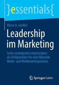 Title: Leadership im Marketing: Sechs strategische Leitprinzipien als Erfolgstreiber für eine führende Markt- und Wettbewerbsposition, Author: Marco A. Gardini