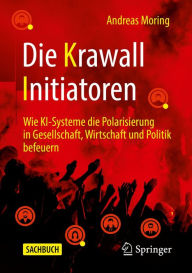 Title: Die Krawall Initiatoren: Wie KI-Systeme die Polarisierung in Gesellschaft, Wirtschaft und Politik befeuern, Author: Andreas Moring