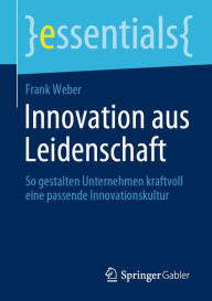 Title: Innovation aus Leidenschaft: So gestalten Unternehmen kraftvoll eine passende Innovationskultur, Author: Frank Weber